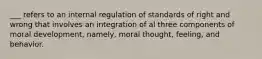 ___ refers to an internal regulation of standards of right and wrong that involves an integration of al three components of moral development, namely, moral thought, feeling, and behavior.