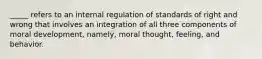 _____ refers to an internal regulation of standards of right and wrong that involves an integration of all three components of moral development, namely, moral thought, feeling, and behavior.