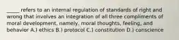 _____ refers to an internal regulation of standards of right and wrong that involves an integration of all three compliments of moral development, namely, moral thoughts, feeling, and behavior A.) ethics B.) protocol C.) constitution D.) conscience