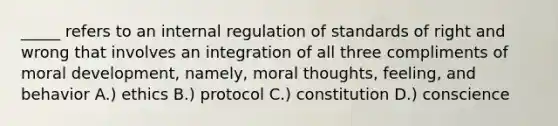 _____ refers to an internal regulation of standards of right and wrong that involves an integration of all three compliments of moral development, namely, moral thoughts, feeling, and behavior A.) ethics B.) protocol C.) constitution D.) conscience