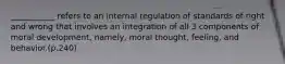 ___________ refers to an internal regulation of standards of right and wrong that involves an integration of all 3 components of moral development, namely, moral thought, feeling, and behavior.(p.240)