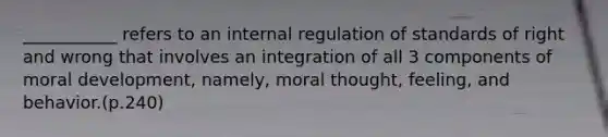 ___________ refers to an internal regulation of standards of right and wrong that involves an integration of all 3 components of moral development, namely, moral thought, feeling, and behavior.(p.240)