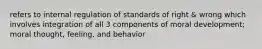 refers to internal regulation of standards of right & wrong which involves integration of all 3 components of moral development; moral thought, feeling, and behavior