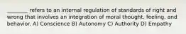 ________ refers to an internal regulation of standards of right and wrong that involves an integration of moral thought, feeling, and behavior. A) Conscience B) Autonomy C) Authority D) Empathy