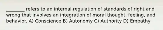 ________ refers to an internal regulation of standards of right and wrong that involves an integration of moral thought, feeling, and behavior. A) Conscience B) Autonomy C) Authority D) Empathy