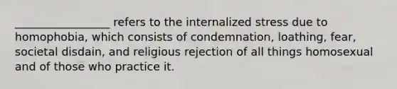 _________________ refers to the internalized stress due to homophobia, which consists of condemnation, loathing, fear, societal disdain, and religious rejection of all things homosexual and of those who practice it.