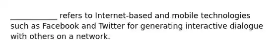 ____________ refers to Internet-based and mobile technologies such as Facebook and Twitter for generating interactive dialogue with others on a network.