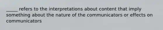 _____ refers to the interpretations about content that imply something about the nature of the communicators or effects on communicators