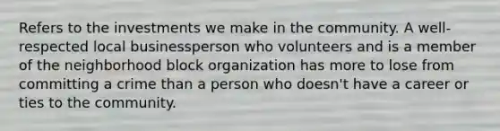 Refers to the investments we make in the community. A well-respected local businessperson who volunteers and is a member of the neighborhood block organization has more to lose from committing a crime than a person who doesn't have a career or ties to the community.