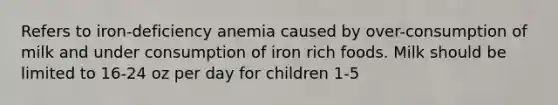 Refers to iron-deficiency anemia caused by over-consumption of milk and under consumption of iron rich foods. Milk should be limited to 16-24 oz per day for children 1-5