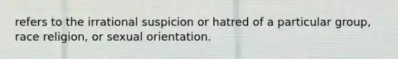 refers to the irrational suspicion or hatred of a particular group, race religion, or sexual orientation.