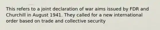 This refers to a joint declaration of war aims issued by FDR and Churchill in August 1941. They called for a new international order based on trade and collective security