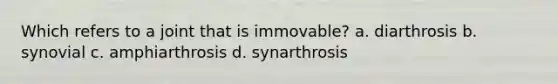 Which refers to a joint that is immovable? a. diarthrosis b. synovial c. amphiarthrosis d. synarthrosis