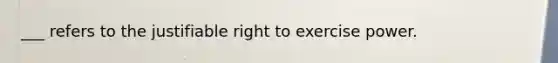 ___ refers to the justifiable right to exercise power.