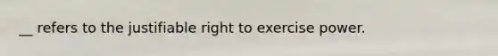 __ refers to the justifiable right to exercise power.