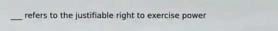 ___ refers to the justifiable right to exercise power