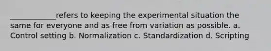 ____________refers to keeping the experimental situation the same for everyone and as free from variation as possible. a. Control setting b. Normalization c. Standardization d. Scripting