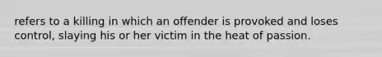 refers to a killing in which an offender is provoked and loses control, slaying his or her victim in the heat of passion.