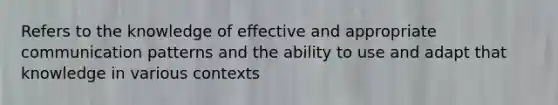 Refers to the knowledge of effective and appropriate communication patterns and the ability to use and adapt that knowledge in various contexts