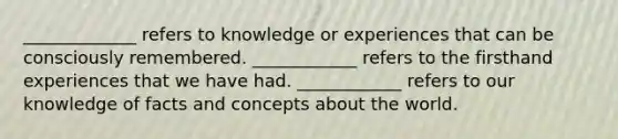 _____________ refers to knowledge or experiences that can be consciously remembered. ____________ refers to the firsthand experiences that we have had. ____________ refers to our knowledge of facts and concepts about the world.