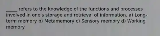 _____ refers to the knowledge of the functions and processes involved in one's storage and retrieval of information. a) Long-term memory b) Metamemory c) Sensory memory d) Working memory