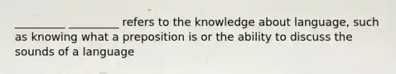 _________ _________ refers to the knowledge about language, such as knowing what a preposition is or the ability to discuss the sounds of a language