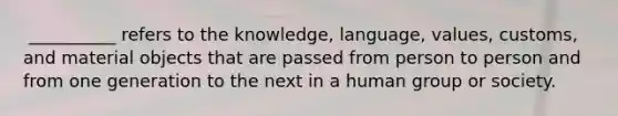 ​ __________ refers to the knowledge, language, values, customs, and material objects that are passed from person to person and from one generation to the next in a human group or society.