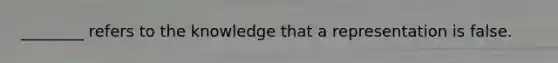 ________ refers to the knowledge that a representation is false.