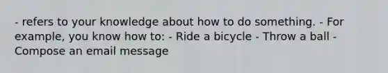 - refers to your knowledge about how to do something. - For example, you know how to: - Ride a bicycle - Throw a ball - Compose an email message