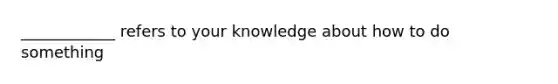 ____________ refers to your knowledge about how to do something