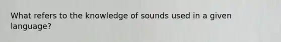 What refers to the knowledge of sounds used in a given language?