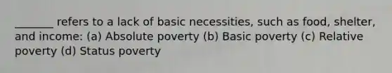 _______ refers to a lack of basic necessities, such as food, shelter, and income: (a) Absolute poverty (b) Basic poverty (c) Relative poverty (d) Status poverty