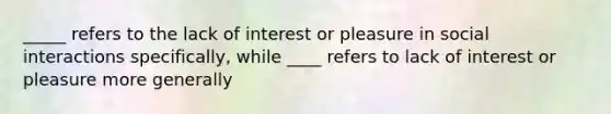 _____ refers to the lack of interest or pleasure in social interactions specifically, while ____ refers to lack of interest or pleasure more generally