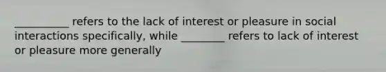 __________ refers to the lack of interest or pleasure in social interactions specifically, while ________ refers to lack of interest or pleasure more generally