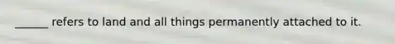 ______ refers to land and all things permanently attached to it.