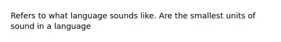 Refers to what language sounds like. Are the smallest units of sound in a language