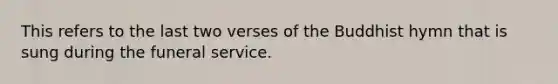 This refers to the last two verses of the Buddhist hymn that is sung during the funeral service.