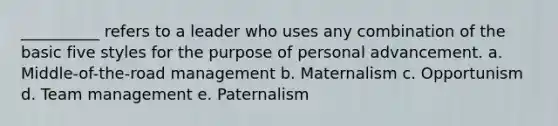 __________ refers to a leader who uses any combination of the basic five styles for the purpose of personal advancement. a. Middle-of-the-road management b. Maternalism c. Opportunism d. Team management e. Paternalism