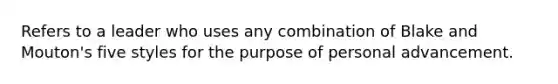 Refers to a leader who uses any combination of Blake and Mouton's five styles for the purpose of personal advancement.