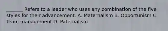 _______ Refers to a leader who uses any combination of the five styles for their advancement. A. Maternalism B. Opportunism C. Team management D. Paternalism