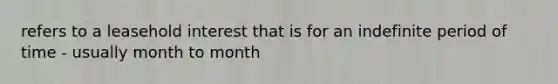 refers to a leasehold interest that is for an indefinite period of time - usually month to month