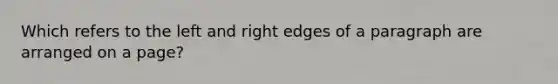 Which refers to the left and right edges of a paragraph are arranged on a page?