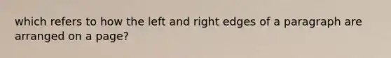 which refers to how the left and right edges of a paragraph are arranged on a page?