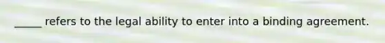 _____ refers to the legal ability to enter into a binding agreement.