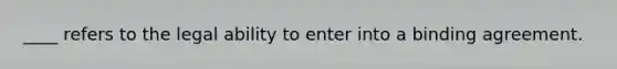 ____ refers to the legal ability to enter into a binding agreement.