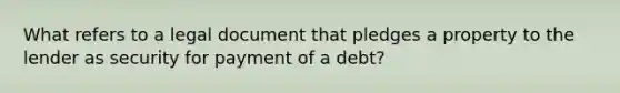 What refers to a legal document that pledges a property to the lender as security for payment of a debt?