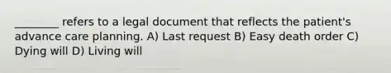 ________ refers to a legal document that reflects the patient's advance care planning. A) Last request B) Easy death order C) Dying will D) Living will