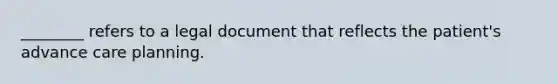 ________ refers to a legal document that reflects the patient's advance care planning.