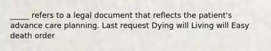 _____ refers to a legal document that reflects the patient's advance care planning. Last request Dying will Living will Easy death order