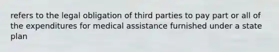 refers to the legal obligation of third parties to pay part or all of the expenditures for medical assistance furnished under a state plan